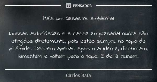 Mais um desastre ambiental Nossas autoridades e a classe empresarial nunca são atingidas diretamente, pois estão sempre no topo da pirâmide. Descem apenas após ... Frase de Carlos Baía.