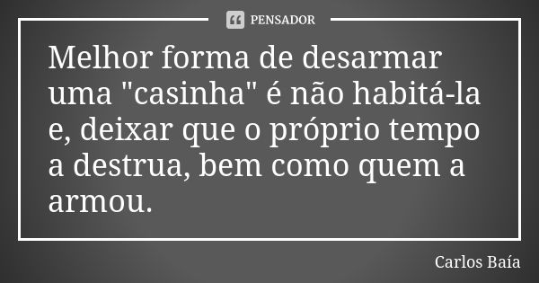 Melhor forma de desarmar uma "casinha" é não habitá-la e, deixar que o próprio tempo a destrua, bem como quem a armou.... Frase de Carlos Baía.