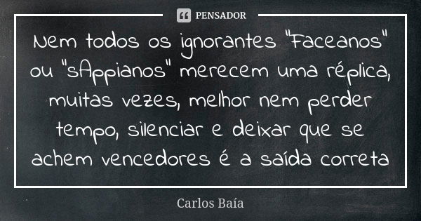 Nem todos os ignorantes “Faceanos” ou “sAppianos” merecem uma réplica, muitas vezes, melhor nem perder tempo, silenciar e deixar que se achem vencedores é a saí... Frase de Carlos Baía.