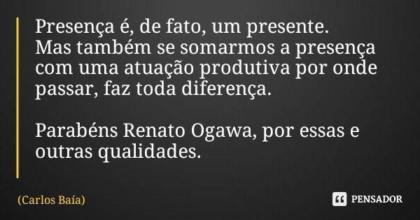 Presença é, de fato, um presente. Mas também se somarmos a presença com uma atuação produtiva por onde passar, faz toda diferença. Parabéns Renato Ogawa, por es... Frase de Carlos Baía.