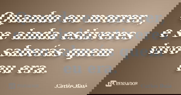 Quando eu morrer, e se ainda estiveres vivo saberás quem eu era.... Frase de Carlos Baía.