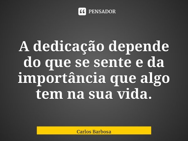 ⁠A dedicação depende do que se sente e da importância que algo tem na sua vida.... Frase de Carlos Barbosa.