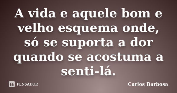 A vida e aquele bom e velho esquema onde, só se suporta a dor quando se acostuma a senti-lá.... Frase de Carlos Barbosa.