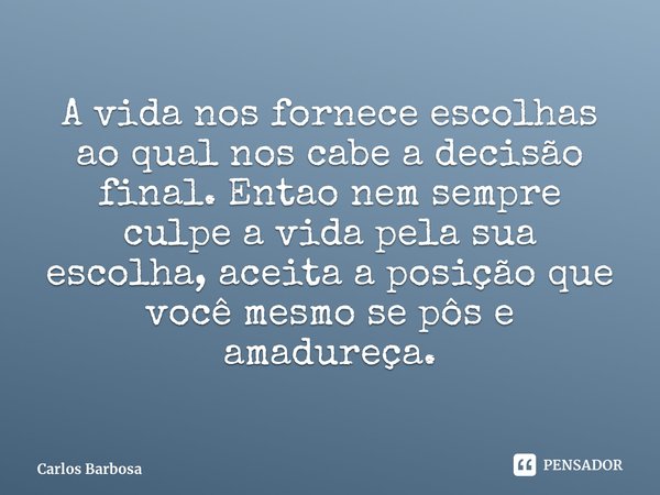 ⁠ A vida nos fornece escolhas ao qual nos cabe a decisão final. Entao nem sempre culpe a vida pela sua escolha, aceita a posição que você mesmo se pôs e amadure... Frase de Carlos Barbosa.