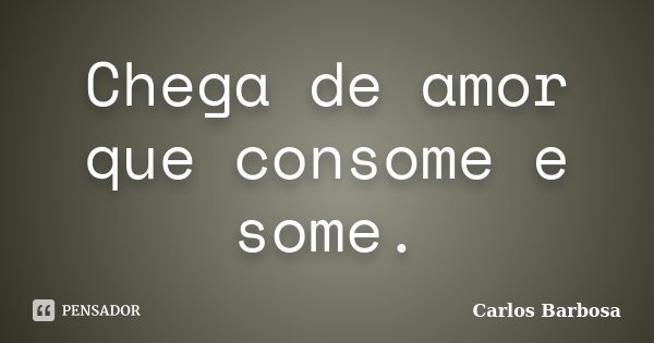 Chega de amor que consome e some.... Frase de Carlos Barbosa.