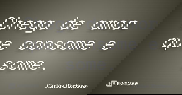 Chega de amor que consome e some.... Frase de Carlos Barbosa.