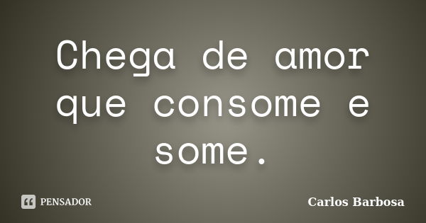 Chega de amor que consome e some.... Frase de Carlos Barbosa.