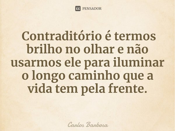 ⁠ Contraditório é termos brilho no olhar e não usarmos ele para iluminar o longo caminho que a vida tem pela frente.... Frase de Carlos Barbosa.