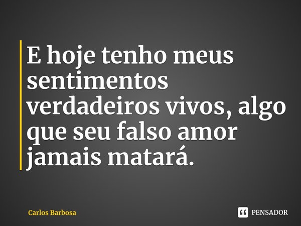 ⁠E hoje tenho meus sentimentos verdadeiros vivos, algo que seu falso amor jamais matará.... Frase de Carlos Barbosa.