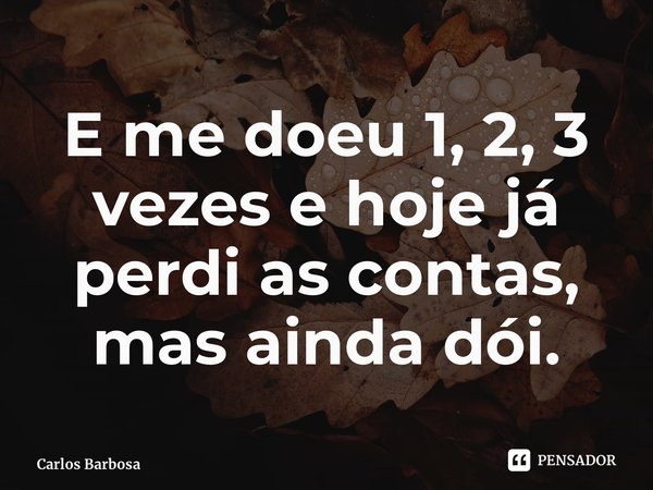 ⁠E me doeu 1, 2, 3 vezes e hoje já perdi as contas, mas ainda dói.... Frase de Carlos Barbosa.