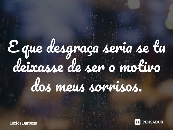 ⁠E que desgraça seria se tu deixasse de ser o motivo dos meus sorrisos.... Frase de Carlos Barbosa.