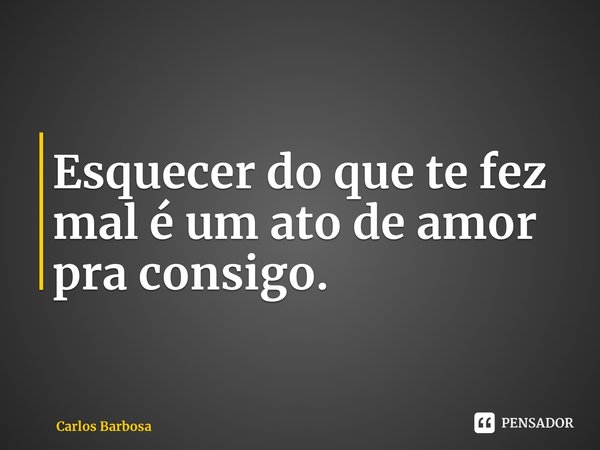 ⁠Esquecer do que te fez mal é um ato de amor pra consigo.... Frase de Carlos Barbosa.