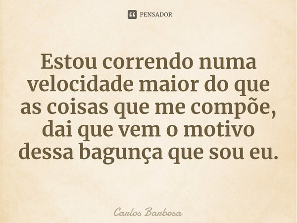 ⁠Estou correndo numa velocidade maior do que as coisas que me compõe, dai que vem o motivo dessa bagunça que sou eu.... Frase de Carlos Barbosa.