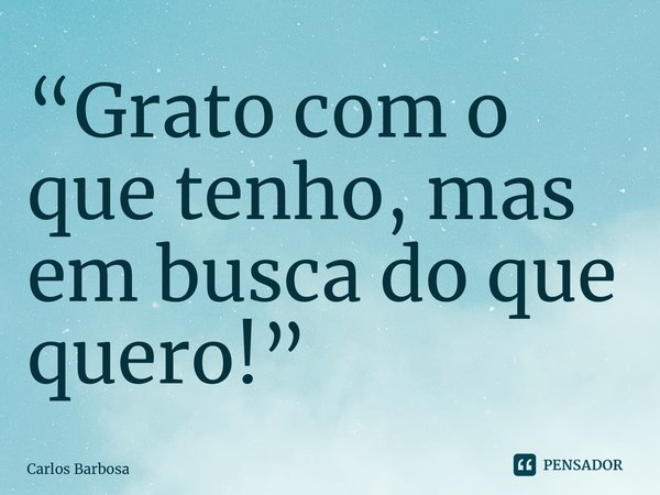 ⁠“Grato com o que tenho, mas em busca do que quero!”... Frase de Carlos Barbosa.