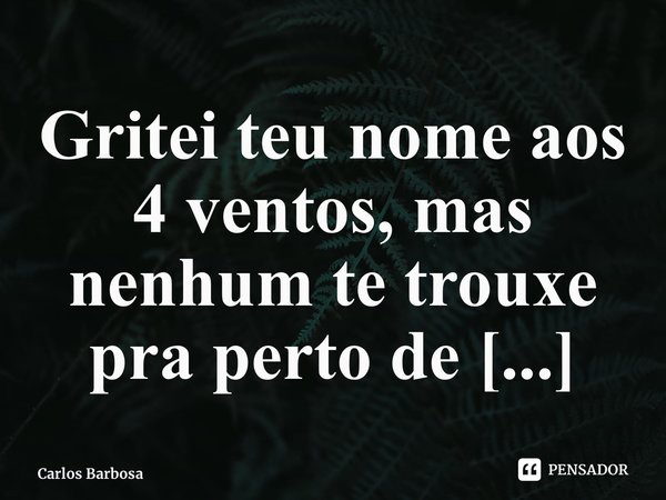 ⁠Gritei teu nome aos 4 ventos, mas nenhum te trouxe pra perto de mim.... Frase de Carlos Barbosa.