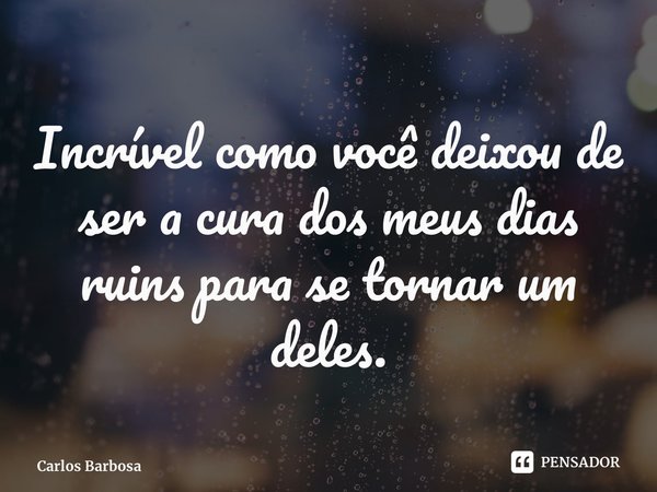 ⁠Incrível como você deixou de ser a cura dos meus dias ruins para se tornar um deles.... Frase de Carlos Barbosa.