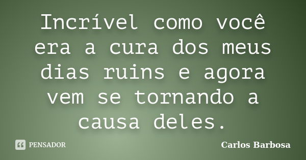 Incrível como você era a cura dos meus dias ruins e agora vem se tornando a causa deles.... Frase de Carlos Barbosa.