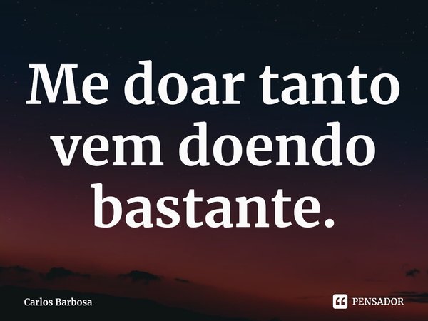 ⁠Me doar tanto vem doendo bastante.... Frase de Carlos Barbosa.