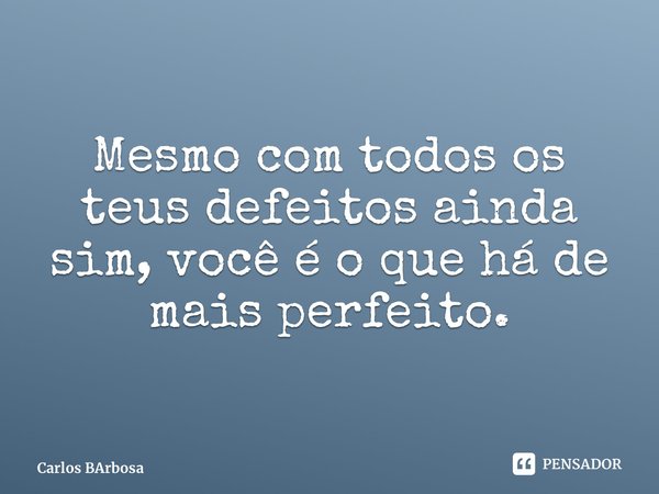 ⁠Mesmo com todos os teus defeitos ainda sim, você é o que há de mais perfeito.... Frase de Carlos Barbosa.