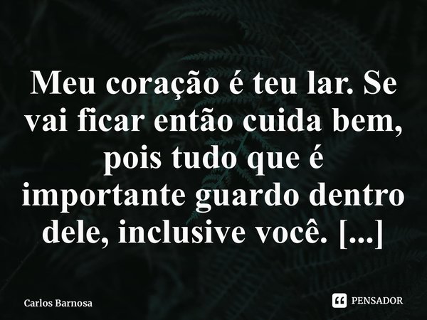 ⁠Meu coração é teu lar. Se vai ficar então cuida bem, pois tudo que é importante guardo dentro dele, inclusive você.... Frase de Carlos Barbosa.