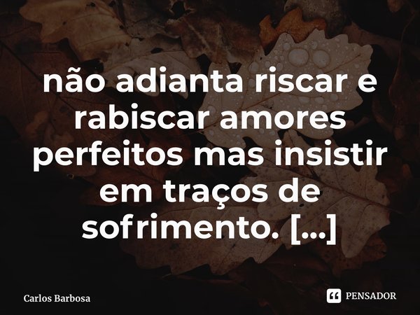 ⁠não adianta riscar e rabiscar amores perfeitos mas insistir em traços de sofrimento.... Frase de Carlos Barbosa.