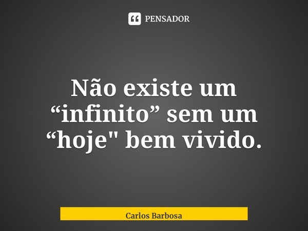 ⁠Não existe um “infinito” sem um “hoje" bem vivido.... Frase de Carlos Barbosa.