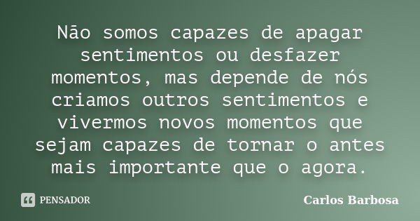 Não somos capazes de apagar sentimentos ou desfazer momentos, mas depende de nós criamos outros sentimentos e vivermos novos momentos que sejam capazes de torna... Frase de Carlos Barbosa.