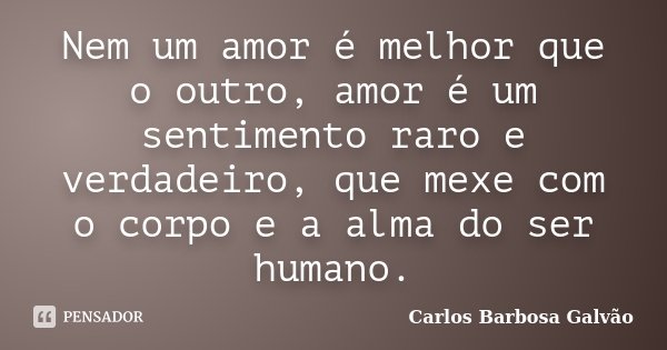 Nem um amor é melhor que o outro, amor é um sentimento raro e verdadeiro, que mexe com o corpo e a alma do ser humano.... Frase de Carlos Barbosa Galvão.