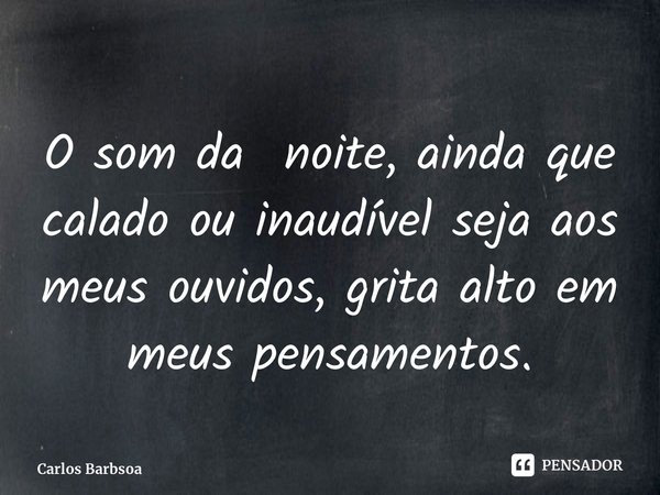 ⁠O som da noite, ainda que calado ou inaudível seja aos meus ouvidos, grita alto em meus pensamentos.... Frase de Carlos Barbosa.