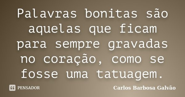 Palavras bonitas são aquelas que ficam para sempre gravadas no coração, como se fosse uma tatuagem.... Frase de Carlos Barbosa Galvão.