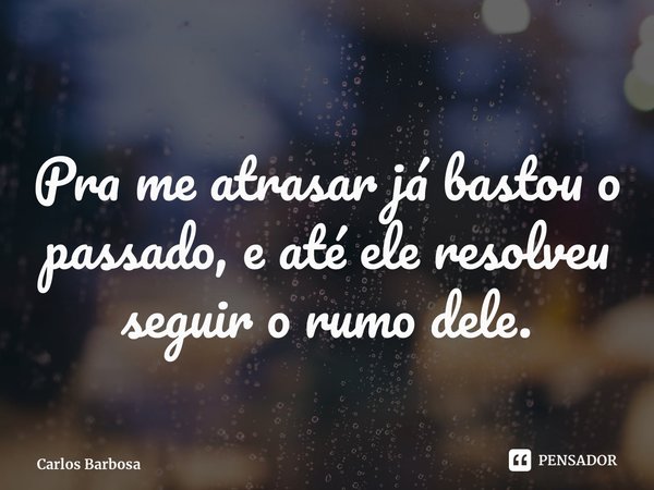 ⁠Pra me atrasar já bastou o passado, e até ele resolveu seguir o rumo dele.... Frase de Carlos Barbosa.