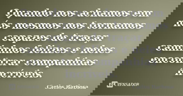 Quando nos achamos em nós mesmos nos tornamos capazes de traçar caminhos felizes e neles encontrar companhias incríveis.... Frase de Carlos Barbosa.