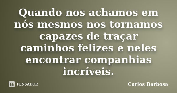 Quando nos achamos em nós mesmos nos tornamos capazes de traçar caminhos felizes e neles encontrar companhias incríveis.... Frase de Carlos Barbosa.