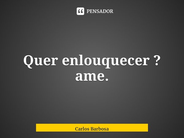 ⁠Quer enlouquecer ? ame.... Frase de Carlos Barbosa.