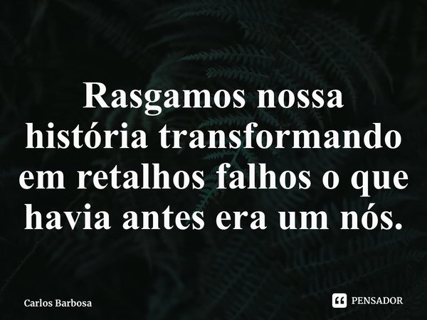 ⁠Rasgamos nossa história transformando em retalhos falhos o que havia antes era um nós.... Frase de Carlos Barbosa.