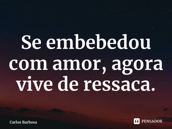 ⁠Se embebedou com amor, agora vive de ressaca.... Frase de Carlos Barbosa.