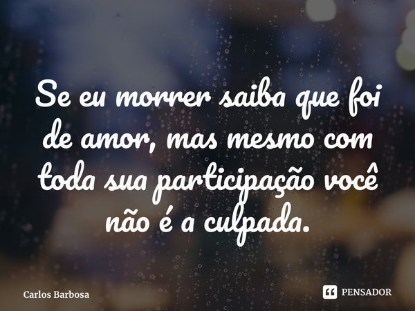 ⁠Se eu morrer saiba que foi de amor, mas mesmo com toda sua participação você não é a culpada.... Frase de Carlos Barbosa.