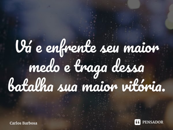 ⁠Vá e enfrente seu maior medo e traga dessa batalha sua maior vitória.... Frase de Carlos Barbosa.