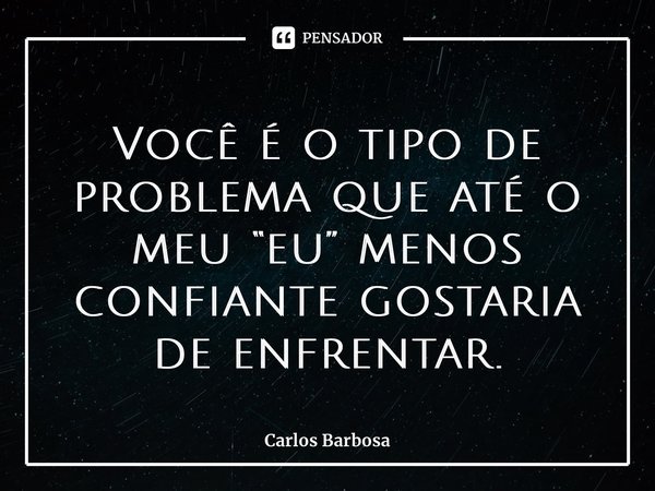 ⁠Você é o tipo de problema que até o meu “eu” menos confiante gostaria de enfrentar.... Frase de Carlos Barbosa.