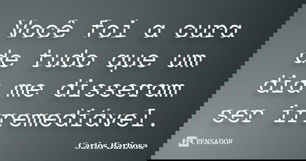 Você foi a cura de tudo que um dia me disseram ser irremediável.... Frase de Carlos Barbosa.