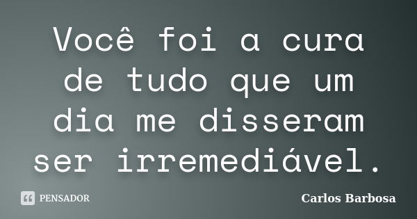 Você foi a cura de tudo que um dia me disseram ser irremediável.... Frase de Carlos Barbosa.