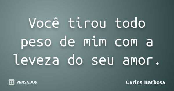 Você tirou todo peso de mim com a leveza do seu amor.... Frase de Carlos Barbosa.