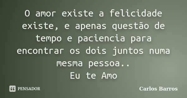 O amor existe a felicidade existe, e apenas questão de tempo e paciencia para encontrar os dois juntos numa mesma pessoa.. Eu te Amo... Frase de Carlos Barros.