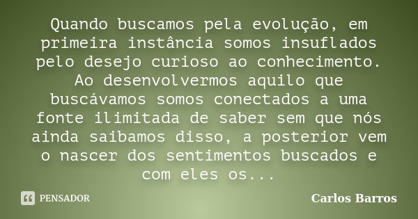 Quando buscamos pela evolução, em primeira instância somos insuflados pelo desejo curioso ao conhecimento. Ao desenvolvermos aquilo que buscávamos somos conecta... Frase de Carlos Barros.