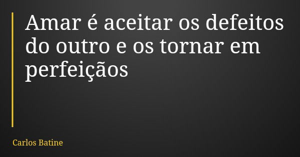 Amar é aceitar os defeitos do outro e os tornar em perfeiçãos... Frase de Carlos Batine.