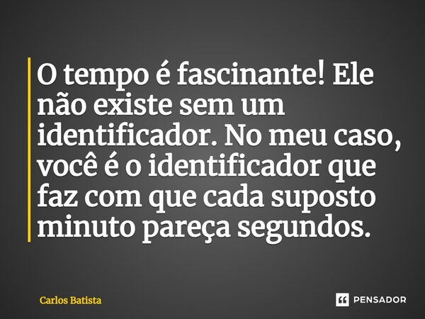 ⁠O tempo é fascinante! Ele não existe sem um identificador. No meu caso, você é o identificador que faz com que cada suposto minuto pareça segundos.... Frase de Carlos Batista.