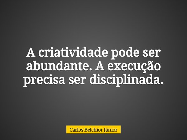 A criatividade pode ser abundante. A execução precisa ser disciplinada.... Frase de Carlos Belchior Júnior.