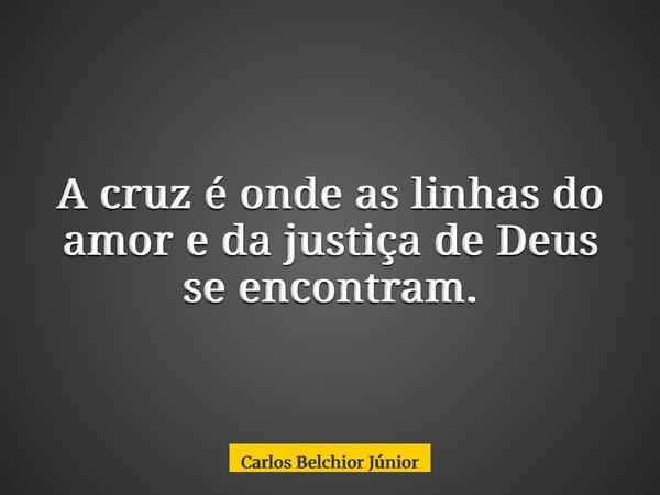 A cruz é onde as linhas do amor e da justiça de Deus se encontram.... Frase de Carlos Belchior Júnior.