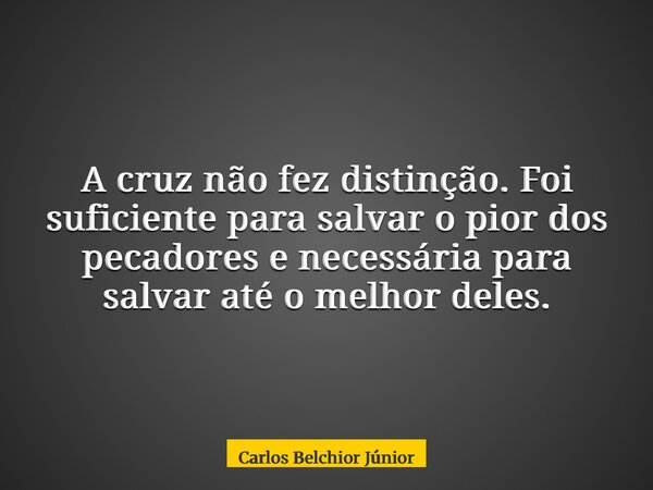 A cruz não fez distinção. Foi suficiente para salvar o pior dos pecadores e necessária para salvar até o melhor deles.... Frase de Carlos Belchior Júnior.