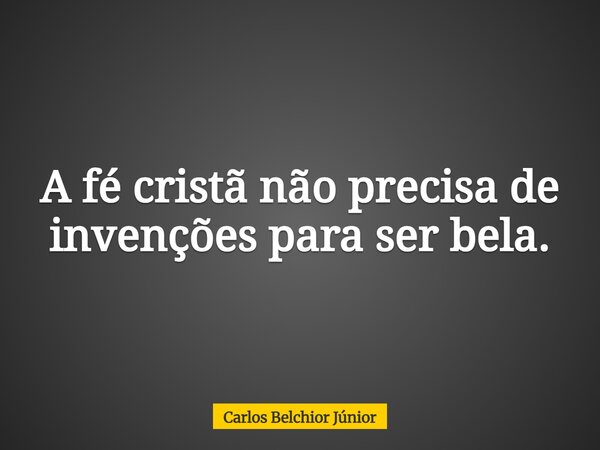 A fé cristã não precisa de invenções para ser bela.... Frase de Carlos Belchior Júnior.